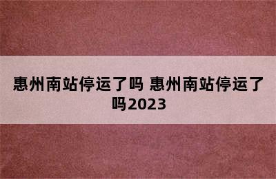 惠州南站停运了吗 惠州南站停运了吗2023